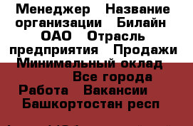 Менеджер › Название организации ­ Билайн, ОАО › Отрасль предприятия ­ Продажи › Минимальный оклад ­ 25 500 - Все города Работа » Вакансии   . Башкортостан респ.